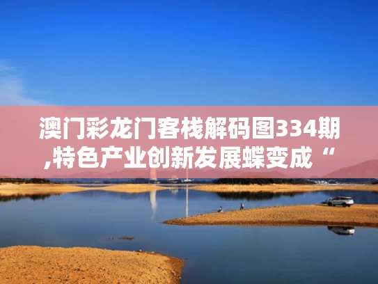澳门彩龙门客栈解码图334期,特色产业创新发展蝶变成“金招牌”