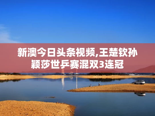 新澳今日头条视频,王楚钦孙颖莎世乒赛混双3连冠