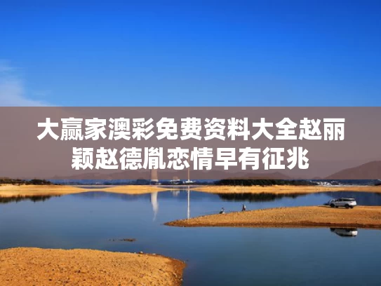 大赢家澳彩免费资料大全	赵丽颖赵德胤恋情早有征兆