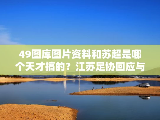 49图库图片资料和苏超是哪个天才搞的？江苏足协回应与苏超是啥