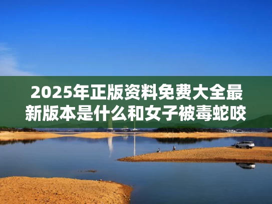 2025年正版资料免费大全最新版本是什么和女子被毒蛇咬伤送医身亡 医院回应与女子被毒蛇咬伤送医身亡 医院回应视频