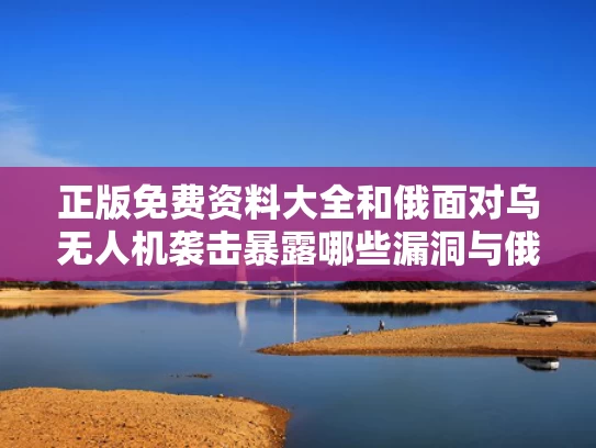 正版免费资料大全和俄面对乌无人机袭击暴露哪些漏洞与俄罗斯无人机被击落