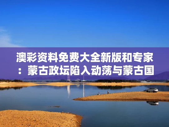 澳彩资料免费大全新版	和专家：蒙古政坛陷入动荡与蒙古国政坛