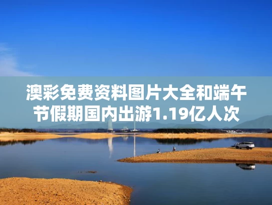 澳彩免费资料图片大全	和端午节假期国内出游1.19亿人次与2021端午节出游的人多吗