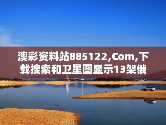 澳彩资料站885122,Com,下载搜索和卫星图显示13架俄大型飞机遭摧毁与俄罗斯卫星被击落