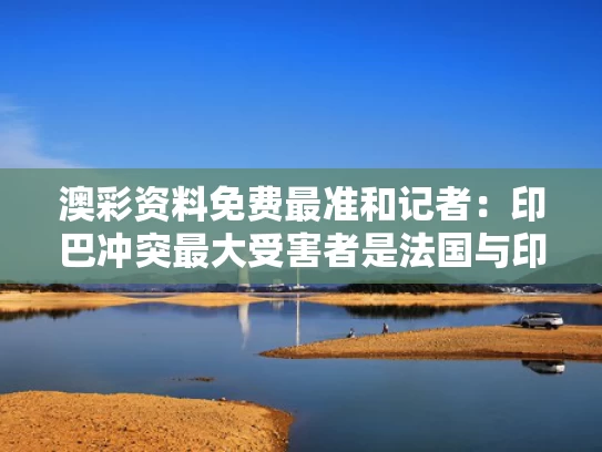 澳彩资料免费最准	和记者：印巴冲突最大受害者是法国与印巴冲突是哪个国家