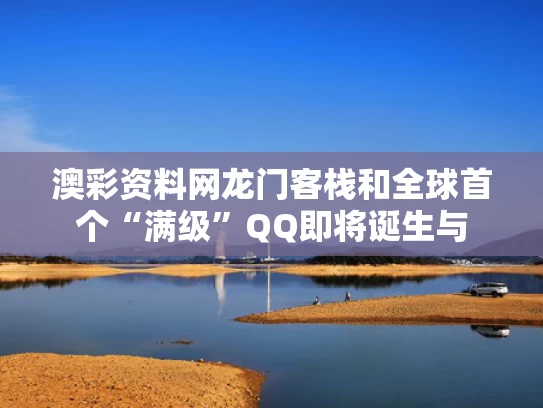 澳彩资料网龙门客栈	和全球首个“满级”QQ即将诞生与
