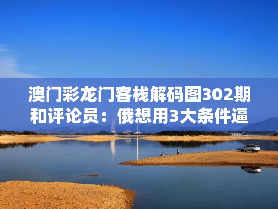 澳门彩龙门客栈解码图302期和评论员：俄想用3大条件逼乌屈服与俄挺需要的力量