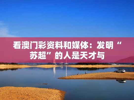 看澳门彩资料和媒体：发明“苏超”的人是天才与