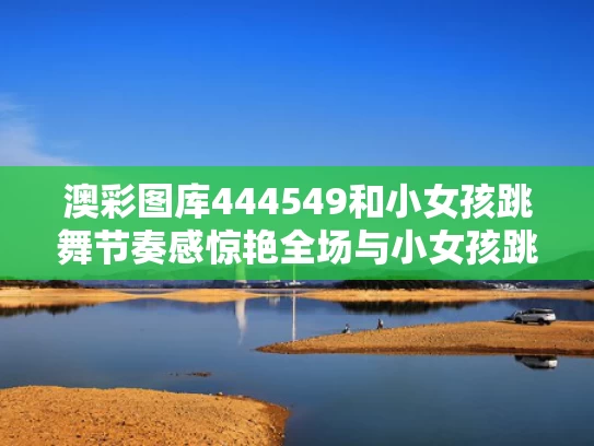澳彩图库444549和小女孩跳舞节奏感惊艳全场与小女孩跳舞蹈的视频