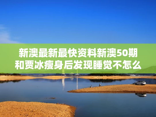 新澳最新最快资料新澳50期和贾冰瘦身后发现睡觉不怎么打鼾了与贾冰暴瘦