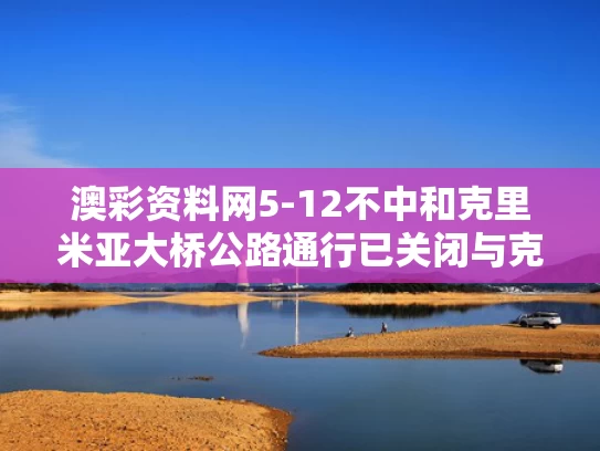 澳彩资料网5-12不中和克里米亚大桥公路通行已关闭与克里米亚大桥施工单位