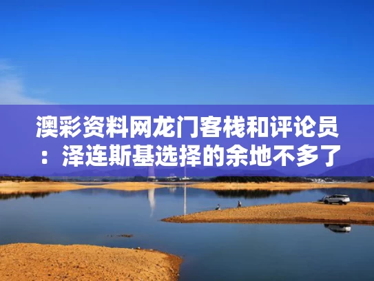 澳彩资料网龙门客栈	和评论员：泽连斯基选择的余地不多了与泽连斯基是演员吗