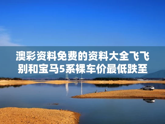 澳彩资料免费的资料大全飞飞别和宝马5系裸车价最低跌至26万元与宝马5系最便宜落地价多少钱