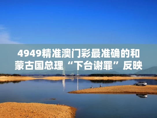 4949精准澳门彩最准确的和蒙古国总理“下台谢罪”反映了什么与