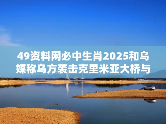 49资料网必中生肖2025和乌媒称乌方袭击克里米亚大桥与克里米亚乌军不反抗