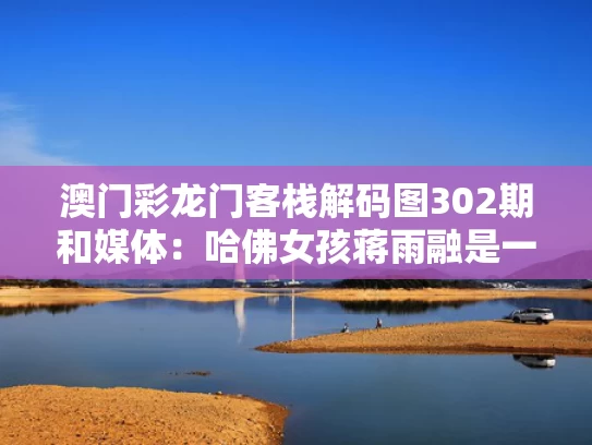 澳门彩龙门客栈解码图302期和媒体：哈佛女孩蒋雨融是一个工具人与蒋雨恒的个人资料