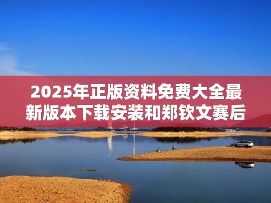 2025年正版资料免费大全最新版本下载安装和郑钦文赛后哽咽：其实可以赢的与广州沙河粉