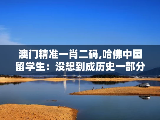 澳门精准一肖二码,哈佛中国留学生：没想到成历史一部分