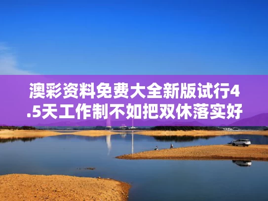 澳彩资料免费大全新版	试行4.5天工作制不如把双休落实好