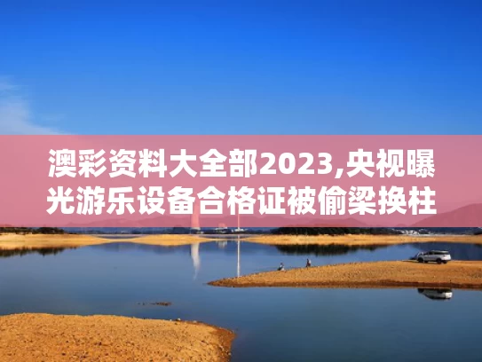 澳彩资料大全部2023,央视曝光游乐设备合格证被偷梁换柱