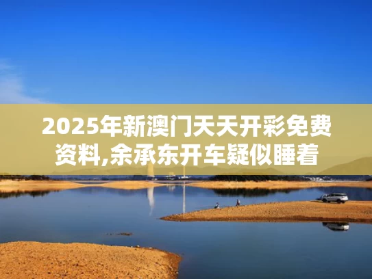 2025年新澳门天天开彩免费资料,余承东开车疑似睡着