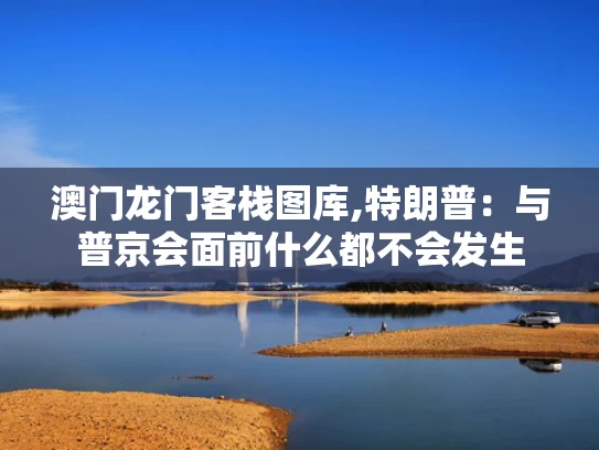 澳门龙门客栈图库,特朗普：与普京会面前什么都不会发生