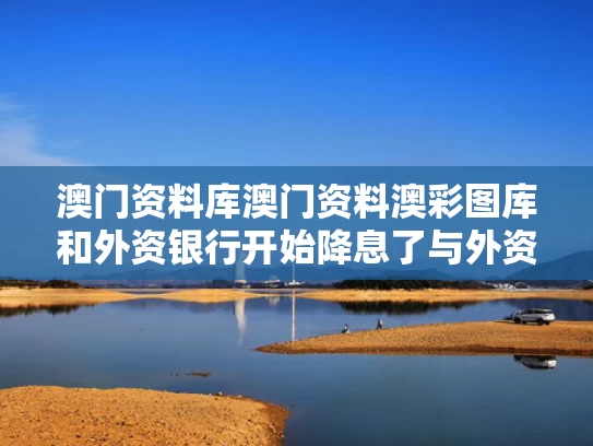 澳门资料库澳门资料澳彩图库和外资银行开始降息了与外资银行开始降息了吗