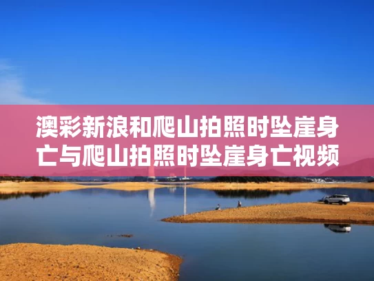 澳彩新浪和爬山拍照时坠崖身亡与爬山拍照时坠崖身亡视频