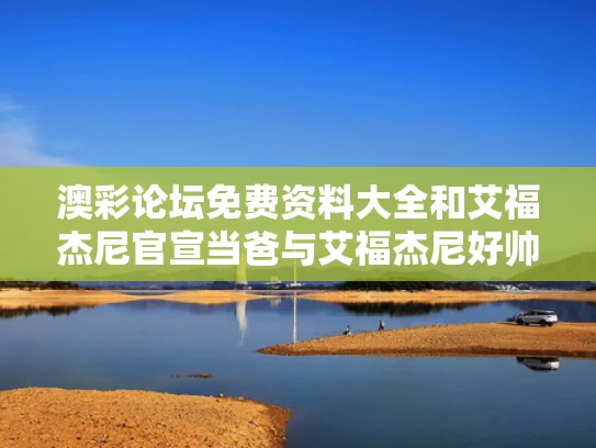 澳彩论坛免费资料大全	和艾福杰尼官宣当爸与艾福杰尼好帅