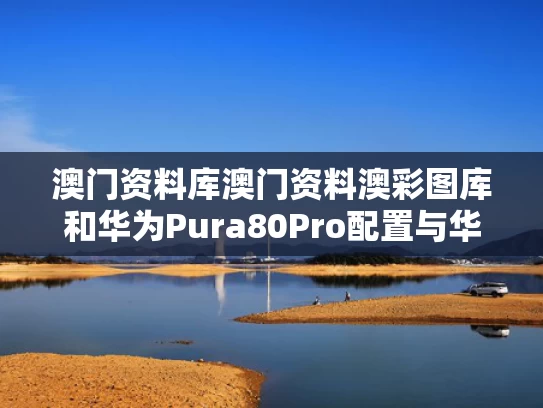 澳门资料库澳门资料澳彩图库和华为Pura80Pro配置与华为Pura80Pro配置出炉