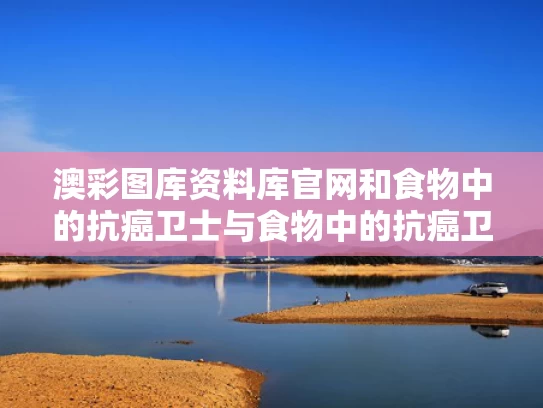 澳彩图库资料库官网和食物中的抗癌卫士与食物中的抗癌卫士是什么