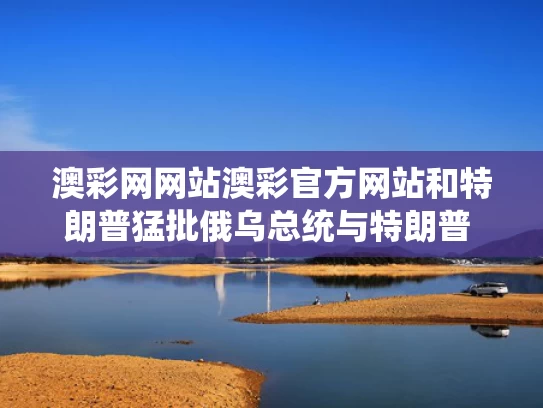 澳彩网网站澳彩官方网站和特朗普猛批俄乌总统与特朗普 俄