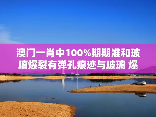 澳门一肖中100%期期准和玻璃爆裂有弹孔痕迹与玻璃 爆裂