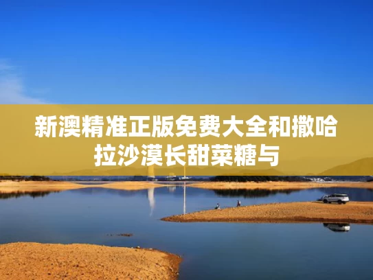 新澳精准正版免费大全和撒哈拉沙漠长甜菜糖与