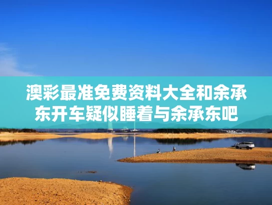 澳彩最准免费资料大全	和余承东开车疑似睡着与余承东吧