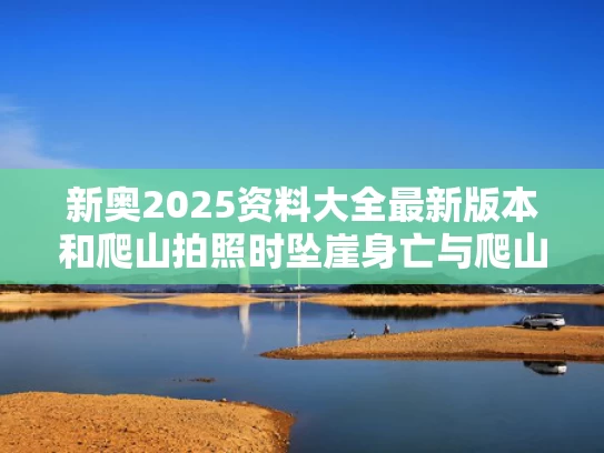 新奥2025资料大全最新版本和爬山拍照时坠崖身亡与爬山拍照时坠崖身亡视频