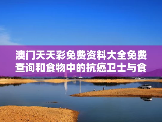 澳门天天彩免费资料大全免费查询和食物中的抗癌卫士与食物中的抗癌武器