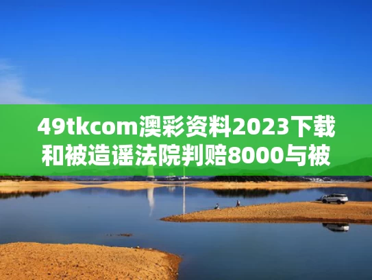 49tkcom澳彩资料2023下载和被造谣法院判赔8000与被造谣法院判赔8000元怎么办