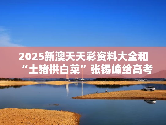 2025新澳天天彩资料大全和“土猪拱白菜”张锡峰给高考考生建议与