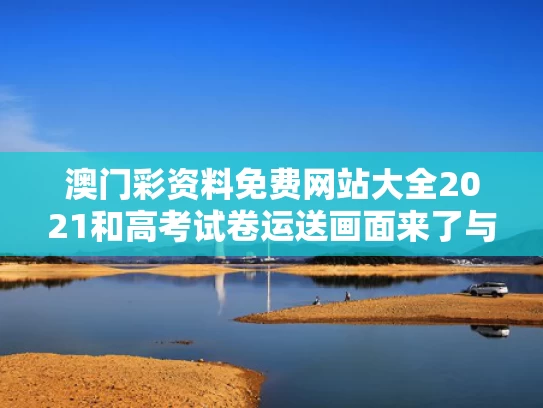 澳门彩资料免费网站大全2021和高考试卷运送画面来了与高考试卷的运送