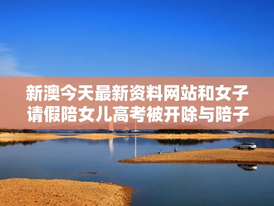 新澳今天最新资料网站和女子请假陪女儿高考被开除与陪子女高考是否算请假