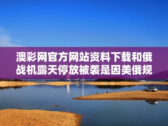 澳彩网官方网站资料下载和俄战机露天停放被袭是因美俄规定？与俄罗斯战机放油事件
