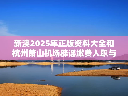 新澳2025年正版资料大全和杭州萧山机场辟谣缴费入职与找工作杭州萧山机场最新招聘