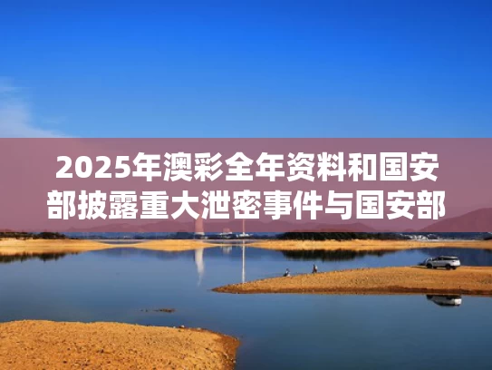 2025年澳彩全年资料和国安部披露重大泄密事件与国安部披露重大泄密事件