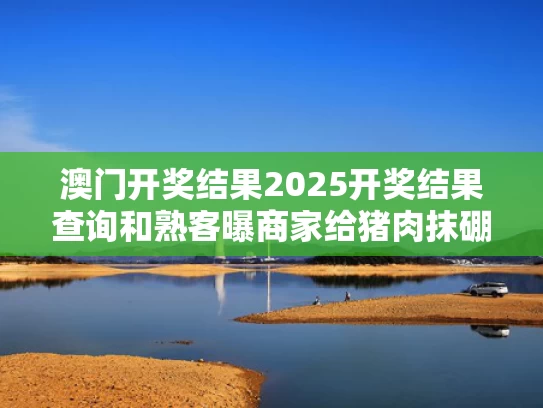 澳门开奖结果2025开奖结果查询和熟客曝商家给猪肉抹硼砂与猪肉上抹硼砂