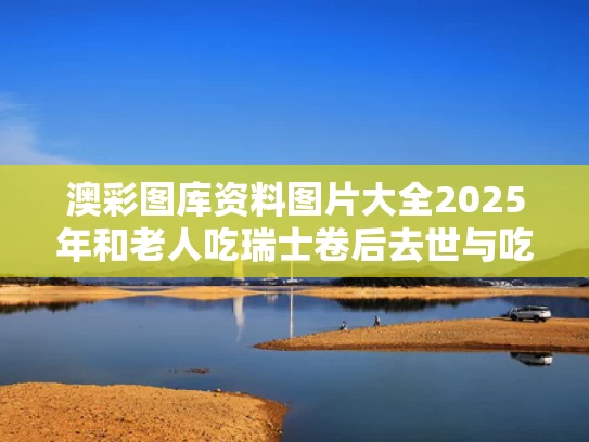 澳彩图库资料图片大全2025年和老人吃瑞士卷后去世与吃瑞士卷的危害