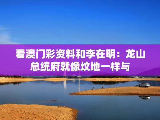 看澳门彩资料和李在明：龙山总统府就像坟地一样与
