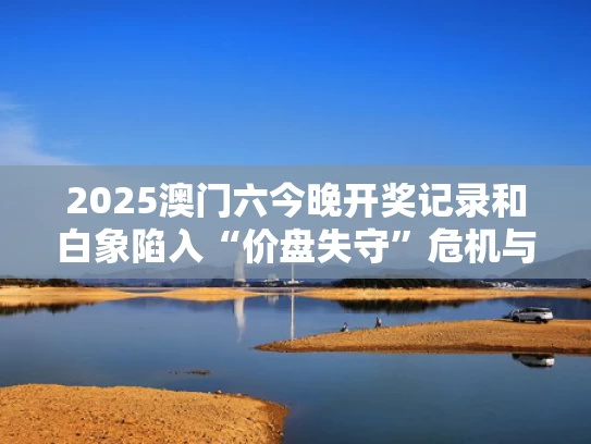 2025澳门六今晚开奖记录和白象陷入“价盘失守”危机与