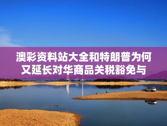 澳彩资料站大全和特朗普为何又延长对华商品关税豁免与